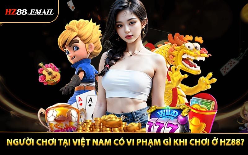 Người chơi tại Việt Nam có vi phạm gì khi chơi ở HZ88?