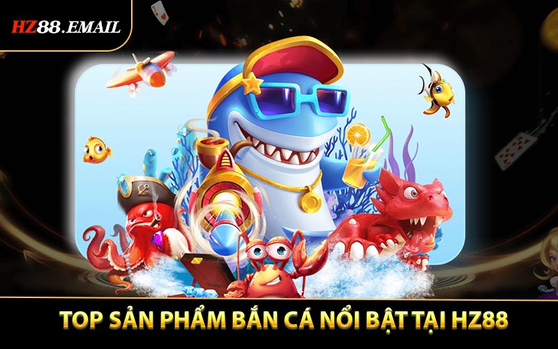 Top sản phẩm bắn cá nổi bật tại website HZ88